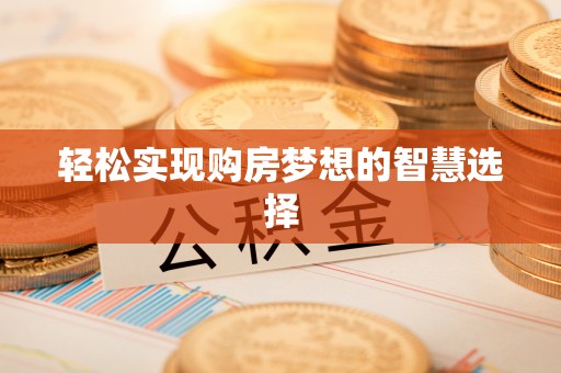 贵南轻松实现购房梦想的智慧选择