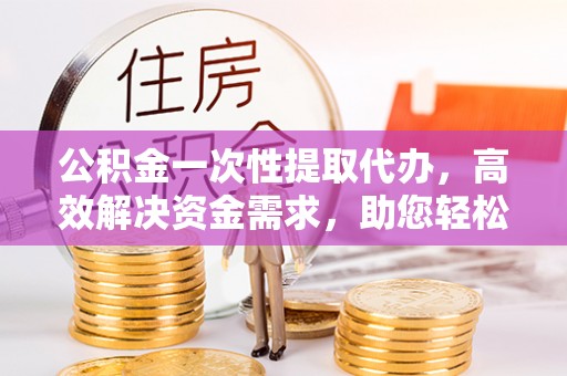 贵南公积金一次性提取代办，高效解决资金需求，助您轻松应对生活难题