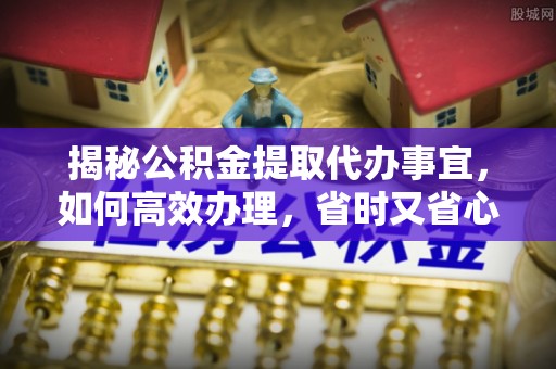 贵南揭秘公积金提取代办事宜，如何高效办理，省时又省心？