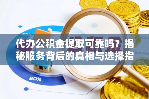 贵南代办公积金提取可靠吗？揭秘服务背后的真相与选择指南