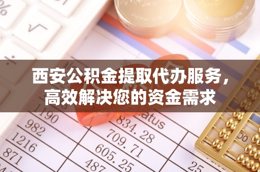 贵南西安公积金提取代办服务，高效解决您的资金需求