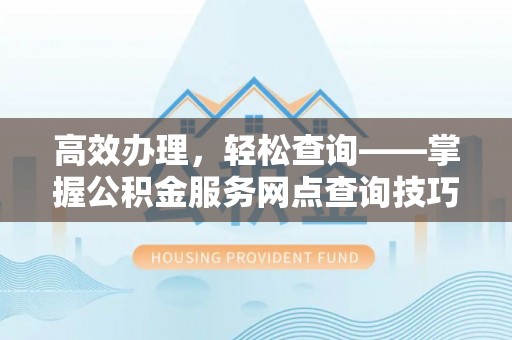 贵南高效办理，轻松查询——掌握公积金服务网点查询技巧