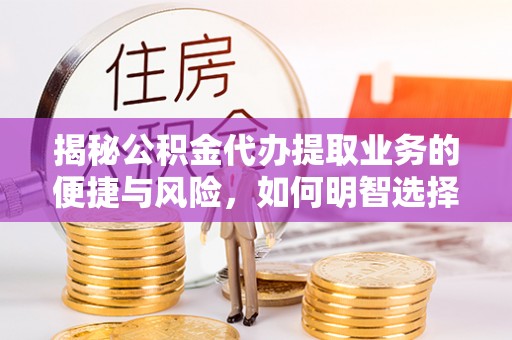 贵南揭秘公积金代办提取业务的便捷与风险，如何明智选择？