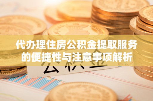 贵南代办理住房公积金提取服务的便捷性与注意事项解析