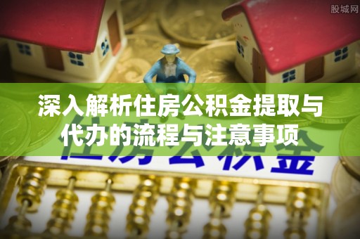 贵南深入解析住房公积金提取与代办的流程与注意事项