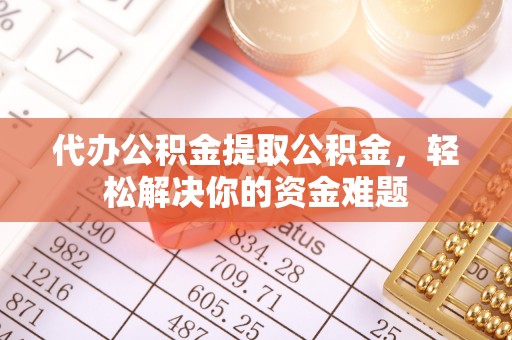 贵南代办公积金提取公积金，轻松解决你的资金难题