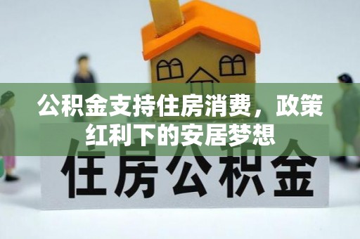 贵南公积金支持住房消费，政策红利下的安居梦想