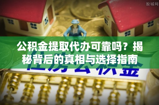 贵南公积金提取代办可靠吗？揭秘背后的真相与选择指南
