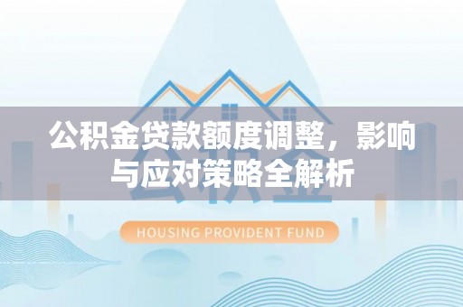 贵南公积金贷款额度调整，影响与应对策略全解析