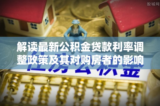贵南解读最新公积金贷款利率调整政策及其对购房者的影响