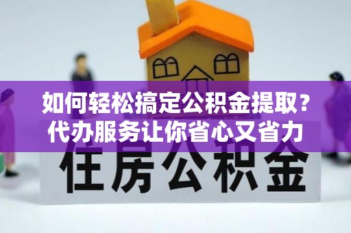 贵南如何轻松搞定公积金提取？代办服务让你省心又省力