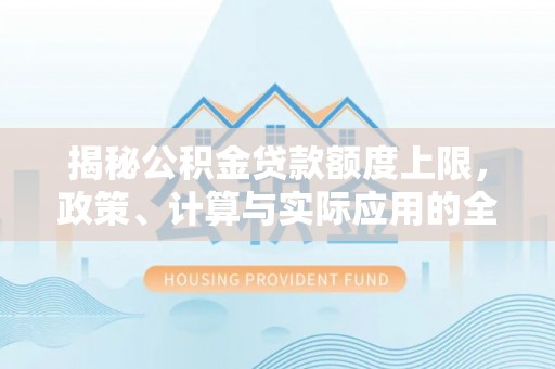 贵南揭秘公积金贷款额度上限，政策、计算与实际应用的全面解析