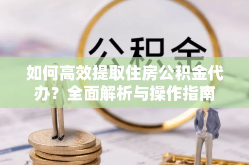 贵南如何高效提取住房公积金代办？全面解析与操作指南