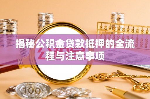 贵南揭秘公积金贷款抵押的全流程与注意事项