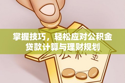 贵南掌握技巧，轻松应对公积金贷款计算与理财规划