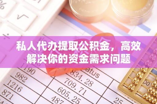 贵南私人代办提取公积金，高效解决你的资金需求问题