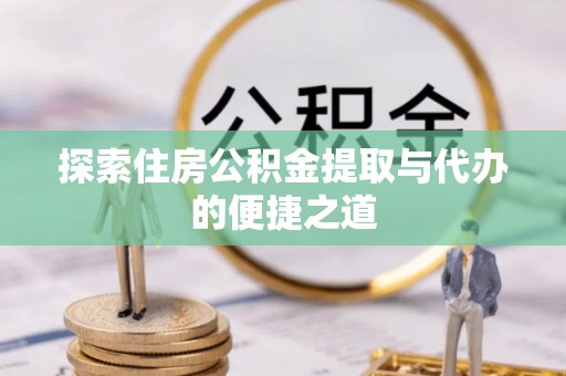 贵南探索住房公积金提取与代办的便捷之道