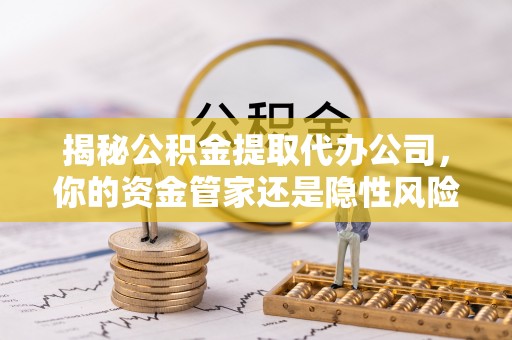 贵南揭秘公积金提取代办公司，你的资金管家还是隐性风险？