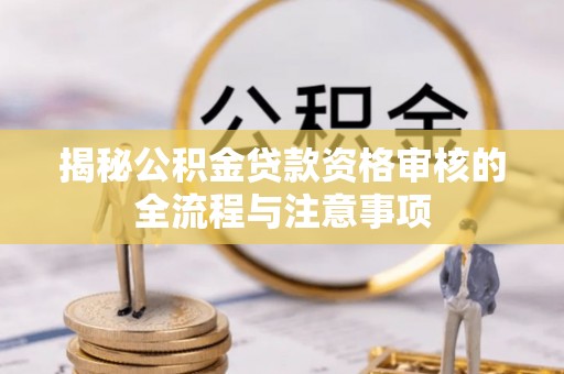 贵南揭秘公积金贷款资格审核的全流程与注意事项