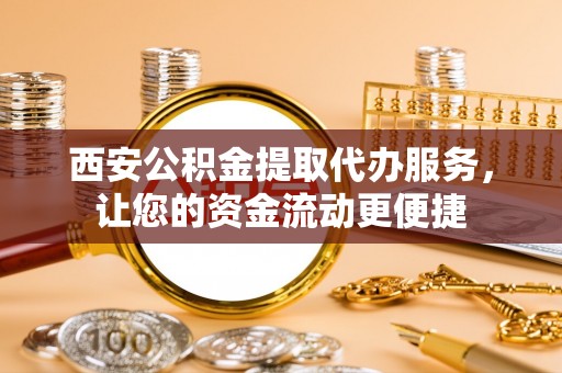 贵南西安公积金提取代办服务，让您的资金流动更便捷