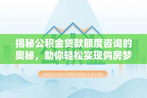 贵南揭秘公积金贷款额度咨询的奥秘，助你轻松实现购房梦想