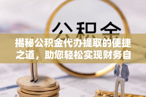 贵南揭秘公积金代办提取的便捷之道，助您轻松实现财务自由