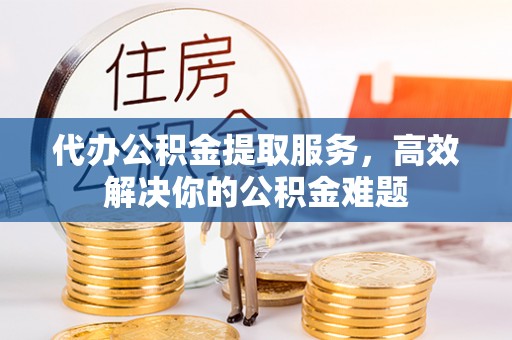 贵南代办公积金提取服务，高效解决你的公积金难题