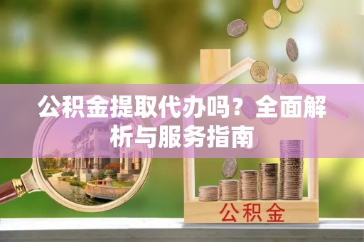 贵南公积金提取代办吗？全面解析与服务指南