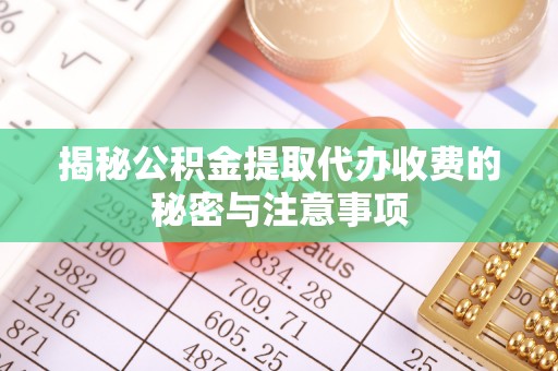 贵南揭秘公积金提取代办收费的秘密与注意事项