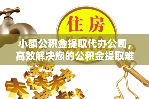 贵南小额公积金提取代办公司，高效解决您的公积金提取难题
