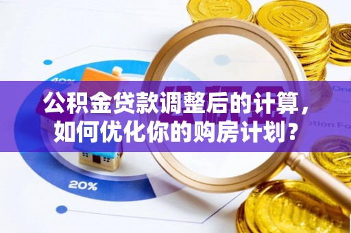 贵南公积金贷款调整后的计算，如何优化你的购房计划？