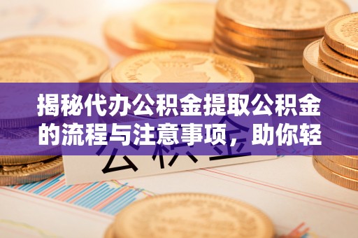 贵南揭秘代办公积金提取公积金的流程与注意事项，助你轻松拿回属于你的钱