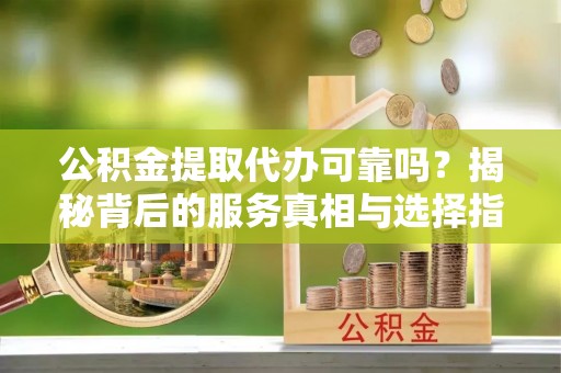 贵南公积金提取代办可靠吗？揭秘背后的服务真相与选择指南