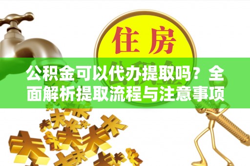 贵南公积金可以代办提取吗？全面解析提取流程与注意事项