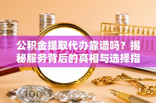贵南公积金提取代办靠谱吗？揭秘服务背后的真相与选择指南