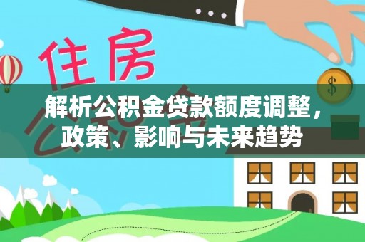贵南解析公积金贷款额度调整，政策、影响与未来趋势
