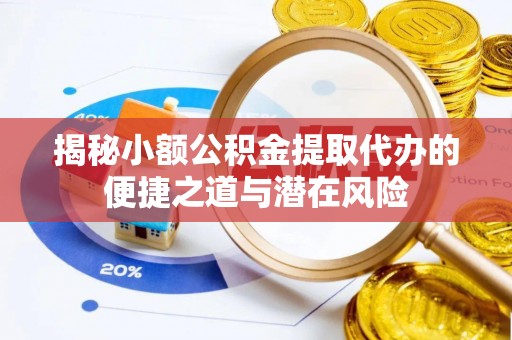 贵南揭秘小额公积金提取代办的便捷之道与潜在风险