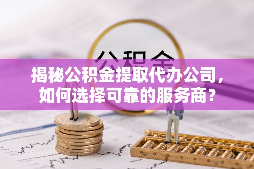 贵南揭秘公积金提取代办公司，如何选择可靠的服务商？