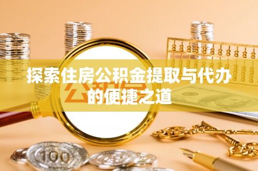 贵南探索住房公积金提取与代办的便捷之道