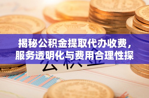 贵南揭秘公积金提取代办收费，服务透明化与费用合理性探讨