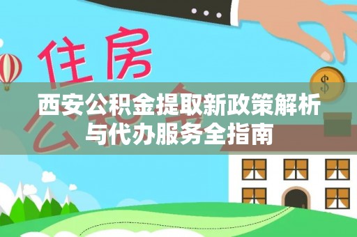 贵南西安公积金提取新政策解析与代办服务全指南