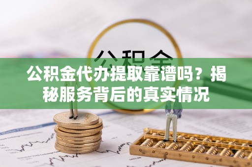 贵南公积金代办提取靠谱吗？揭秘服务背后的真实情况