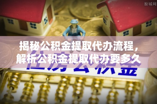 贵南揭秘公积金提取代办流程，解析公积金提取代办要多久的真相