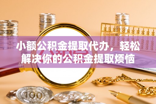 贵南小额公积金提取代办，轻松解决你的公积金提取烦恼