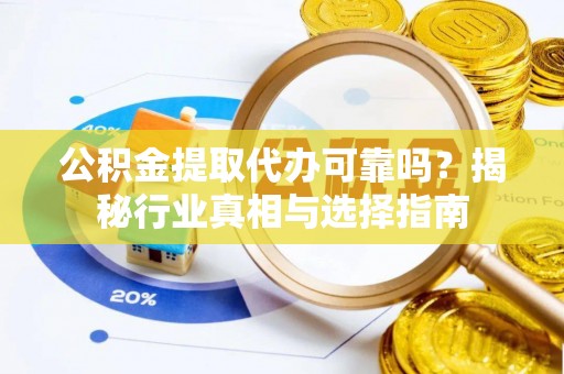 贵南公积金提取代办可靠吗？揭秘行业真相与选择指南