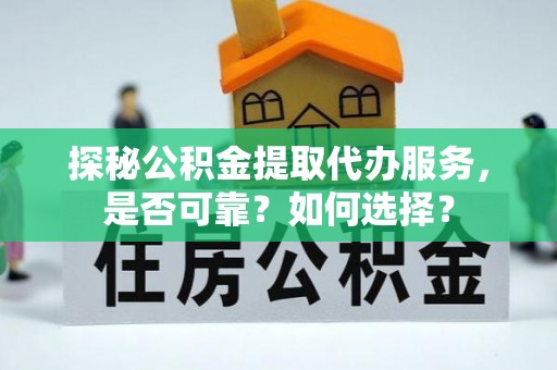 贵南探秘公积金提取代办服务，是否可靠？如何选择？