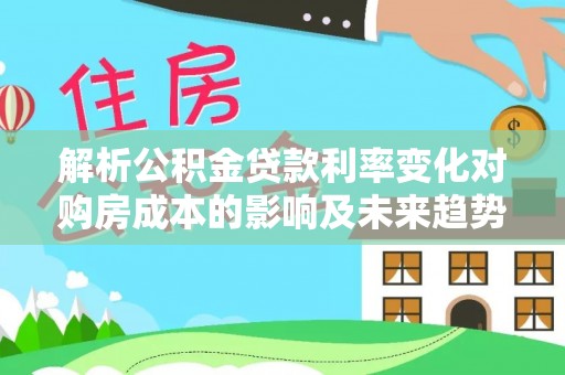 贵南解析公积金贷款利率变化对购房成本的影响及未来趋势