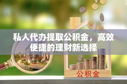 贵南私人代办提取公积金，高效便捷的理财新选择