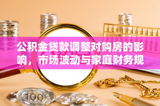 贵南公积金贷款调整对购房的影响，市场波动与家庭财务规划