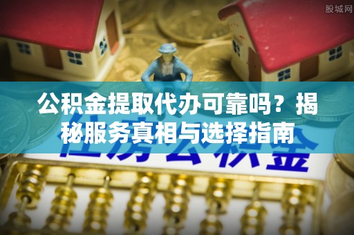 贵南公积金提取代办可靠吗？揭秘服务真相与选择指南